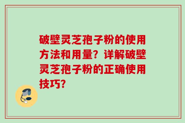 破壁灵芝孢子粉的使用方法和用量?详解破壁灵芝孢子粉的正确使用技巧? 破壁灵芝孢子粉的使用方法和用量?详解破壁灵芝孢子粉的正确使用技巧?