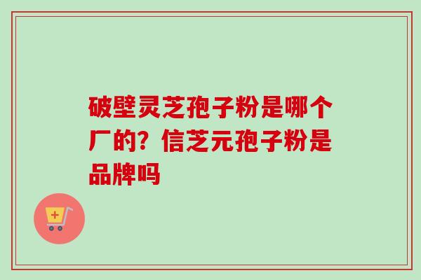 破壁灵芝孢子粉是哪个厂的？信芝元孢子粉是品牌吗