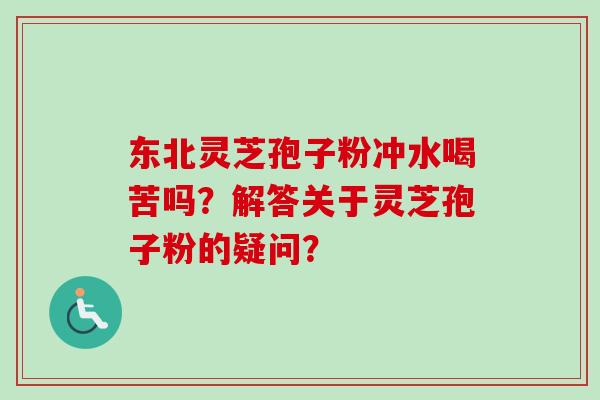 东北灵芝孢子粉冲水喝苦吗？解答关于灵芝孢子粉的疑问？