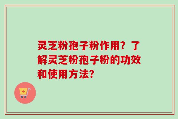 灵芝粉孢子粉作用？了解灵芝粉孢子粉的功效和使用方法？