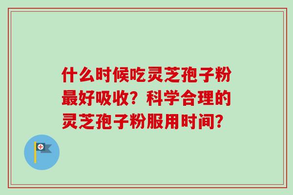 什么时候吃灵芝孢子粉最好吸收？科学合理的灵芝孢子粉服用时间？