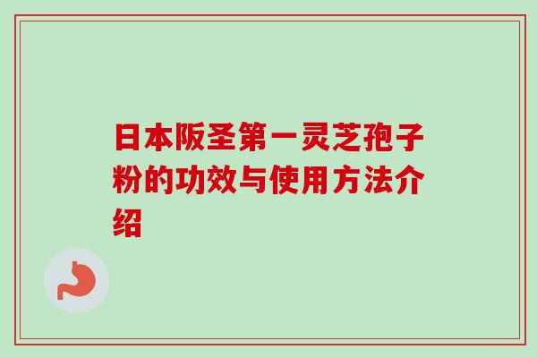 日本阪圣第一灵芝孢子粉的功效与使用方法介绍