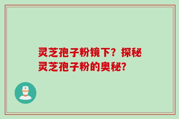 灵芝孢子粉镜下？探秘灵芝孢子粉的奥秘？