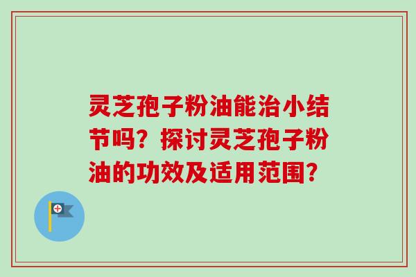 灵芝孢子粉油能治小结节吗？探讨灵芝孢子粉油的功效及适用范围？