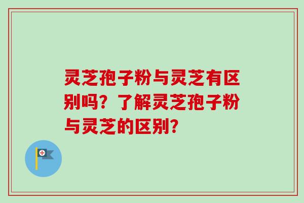 灵芝孢子粉与灵芝有区别吗？了解灵芝孢子粉与灵芝的区别？