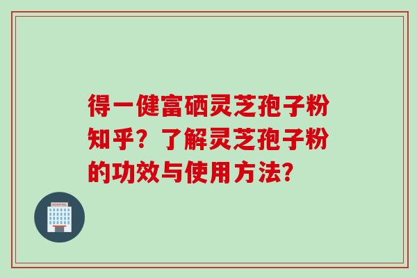 得一健富硒灵芝孢子粉知乎？了解灵芝孢子粉的功效与使用方法？