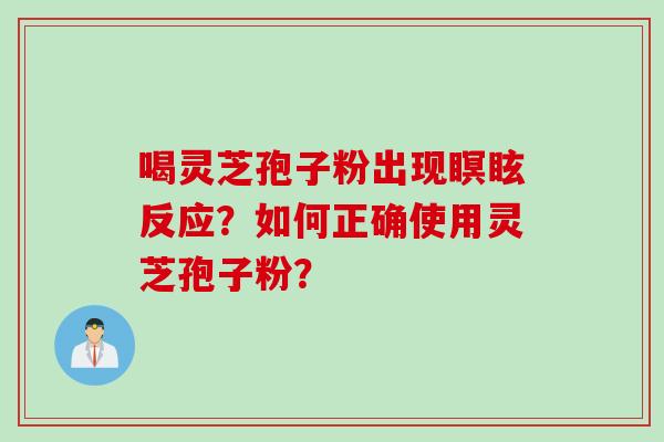 喝灵芝孢子粉出现瞑眩反应?如何正确使用灵芝孢子粉? 喝灵芝孢子粉出现瞑眩反应?如何正确使用灵芝孢子粉?