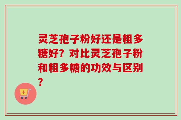 灵芝孢子粉好还是粗多糖好?对比灵芝孢子粉和粗多糖的功效与区别? 灵芝孢子粉好还是粗多糖好?对比灵芝孢子粉和粗多糖的功效与区别?