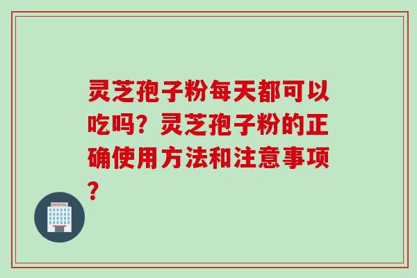 灵芝孢子粉每天都可以吃吗？灵芝孢子粉的正确使用方法和注意事项？
