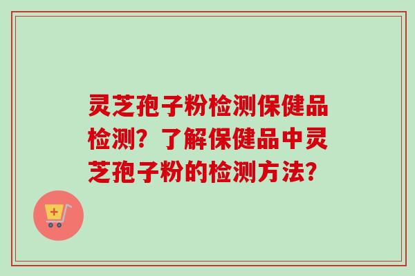 灵芝孢子粉检测保健品检测？了解保健品中灵芝孢子粉的检测方法？