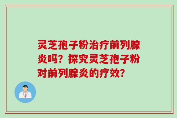 灵芝孢子粉治疗前列腺炎吗？探究灵芝孢子粉对前列腺炎的疗效？