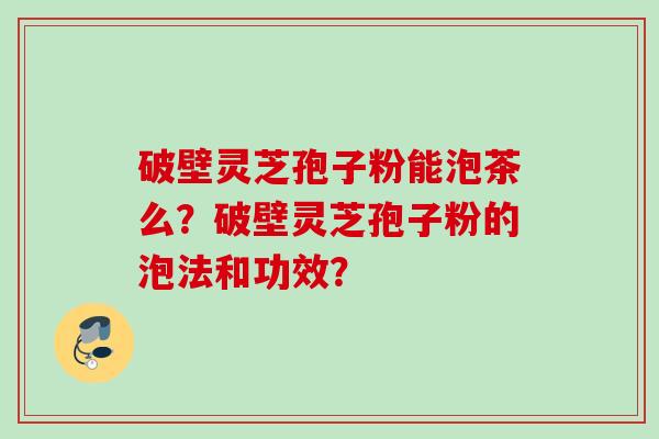 破壁灵芝孢子粉能泡茶么？破壁灵芝孢子粉的泡法和功效？