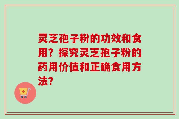 灵芝孢子粉的功效和食用？探究灵芝孢子粉的药用价值和正确食用方法？