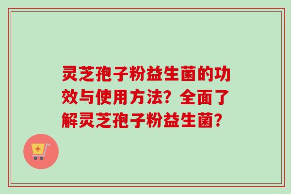 灵芝孢子粉益生菌的功效与使用方法？全面了解灵芝孢子粉益生菌？