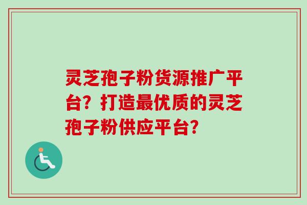 灵芝孢子粉货源推广平台？打造最优质的灵芝孢子粉供应平台？