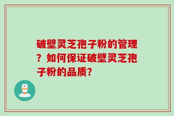 破壁灵芝孢子粉的管理？如何保证破壁灵芝孢子粉的品质？
