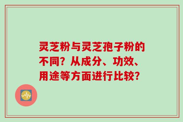 灵芝粉与灵芝孢子粉的不同？从成分、功效、用途等方面进行比较？