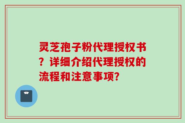 灵芝孢子粉代理授权书？详细介绍代理授权的流程和注意事项？