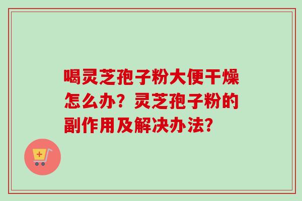 喝灵芝孢子粉大便干燥怎么办？灵芝孢子粉的副作用及解决办法？