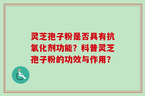 灵芝孢子粉是否具有抗氧化剂功能？科普灵芝孢子粉的功效与作用？