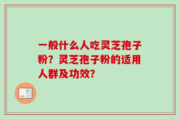 一般什么人吃灵芝孢子粉？灵芝孢子粉的适用人群及功效？