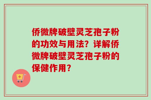 侨微牌破壁灵芝孢子粉的功效与用法？详解侨微牌破壁灵芝孢子粉的保健作用？