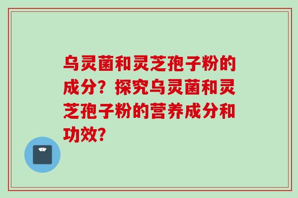乌灵菌和灵芝孢子粉的成分？探究乌灵菌和灵芝孢子粉的营养成分和功效？