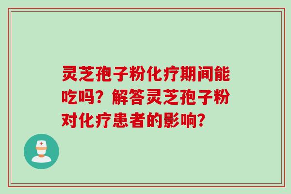 灵芝孢子粉化疗期间能吃吗？解答灵芝孢子粉对化疗患者的影响？