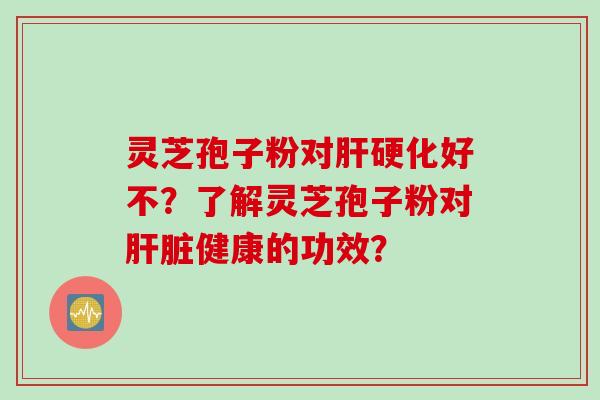灵芝孢子粉对肝硬化好不？了解灵芝孢子粉对肝脏健康的功效？