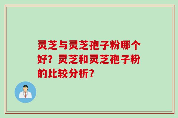 灵芝与灵芝孢子粉哪个好？灵芝和灵芝孢子粉的比较分析？