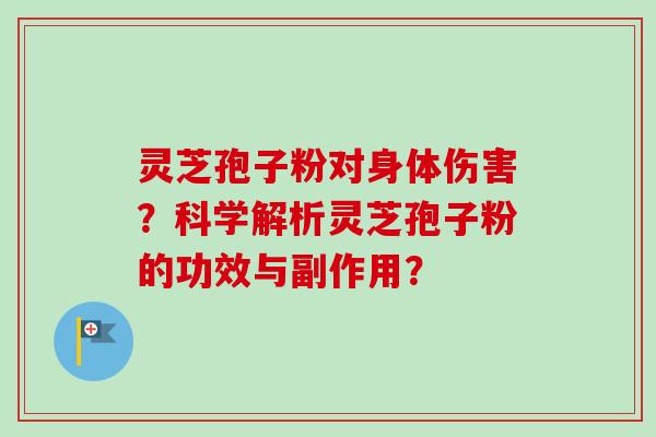 灵芝孢子粉对身体伤害?科学解析灵芝孢子粉的功效与副作用? 灵芝孢子粉对身体伤害?科学解析灵芝孢子粉的功效与副作用?