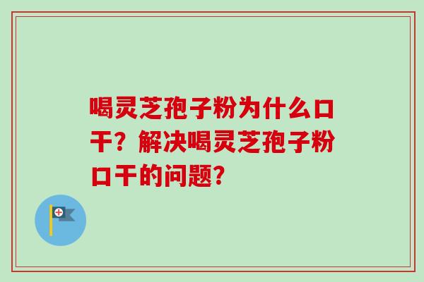 喝灵芝孢子粉为什么口干?解决喝灵芝孢子粉口干的问题? 喝灵芝孢子粉为什么口干?解决喝灵芝孢子粉口干的问题?