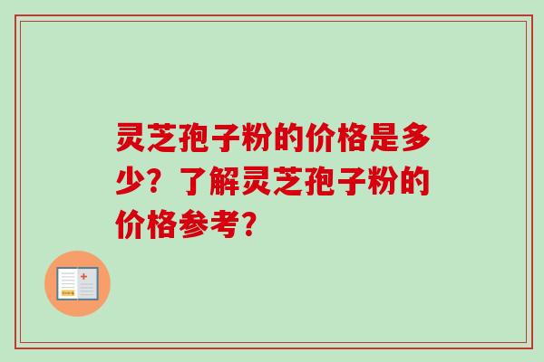 灵芝孢子粉的价格是多少？了解灵芝孢子粉的价格参考？