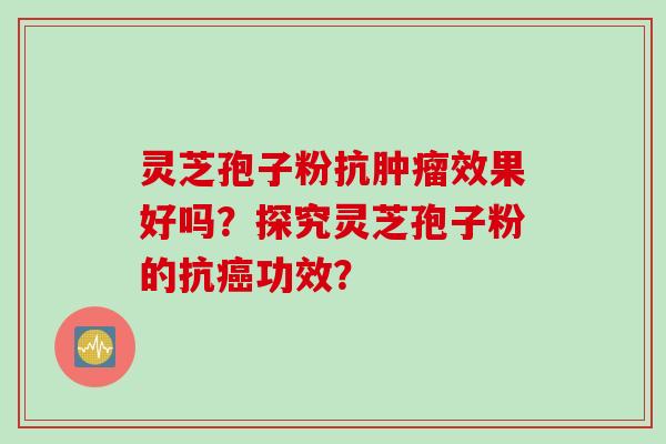 灵芝孢子粉抗肿瘤效果好吗？探究灵芝孢子粉的抗癌功效？