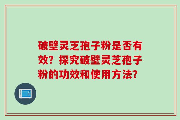 破壁灵芝孢子粉是否有效？探究破壁灵芝孢子粉的功效和使用方法？