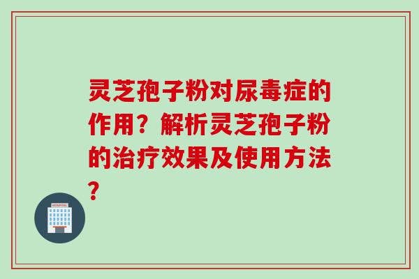 灵芝孢子粉对尿毒症的作用?解析灵芝孢子粉的效果及使用方法? 灵芝孢子粉对尿毒症的作用?解析灵芝孢子粉的效果及使用方法?