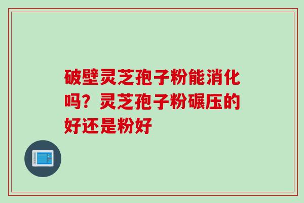 破壁灵芝孢子粉能消化吗？灵芝孢子粉碾压的好还是粉好