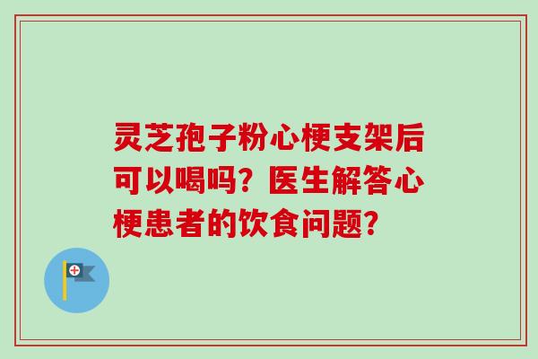 灵芝孢子粉心梗支架后可以喝吗？医生解答心梗患者的饮食问题？