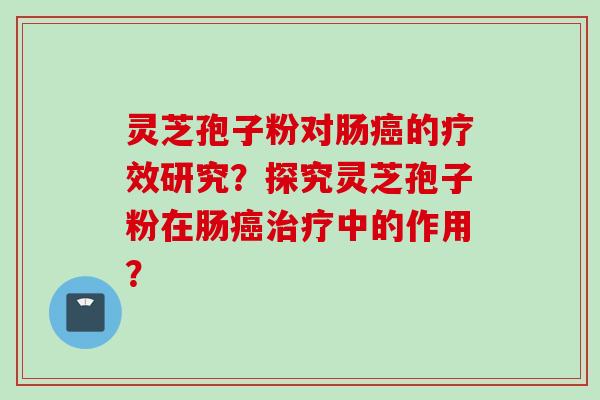 灵芝孢子粉对肠癌的疗效研究？探究灵芝孢子粉在肠癌治疗中的作用？