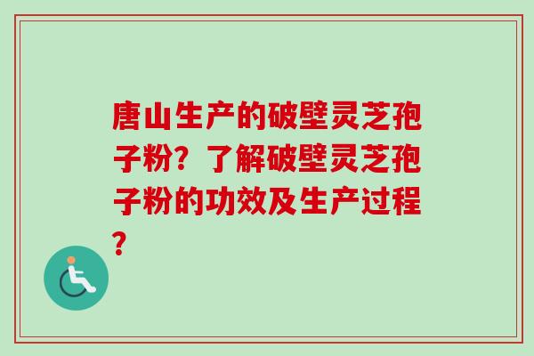 唐山生产的破壁灵芝孢子粉？了解破壁灵芝孢子粉的功效及生产过程？