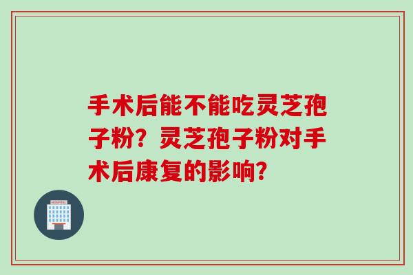 手术后能不能吃灵芝孢子粉？灵芝孢子粉对手术后康复的影响？