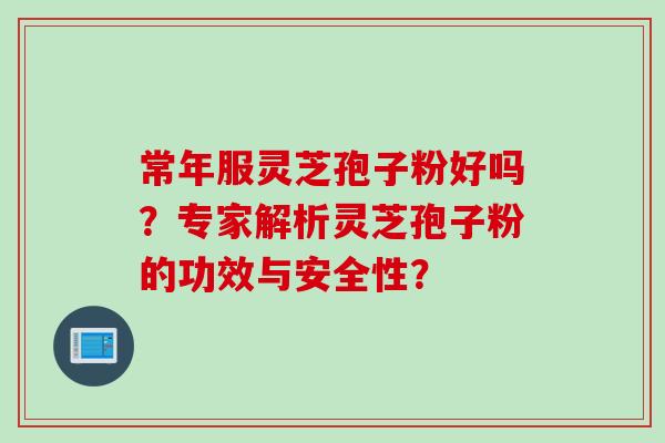 常年服灵芝孢子粉好吗？专家解析灵芝孢子粉的功效与安全性？