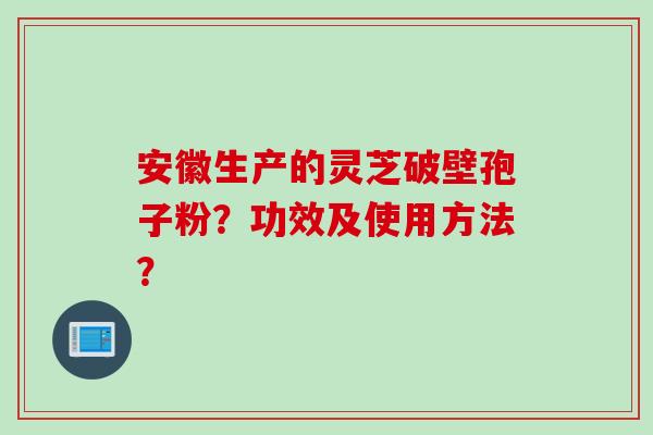 安徽生产的灵芝破壁孢子粉？功效及使用方法？