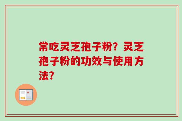 常吃灵芝孢子粉？灵芝孢子粉的功效与使用方法？