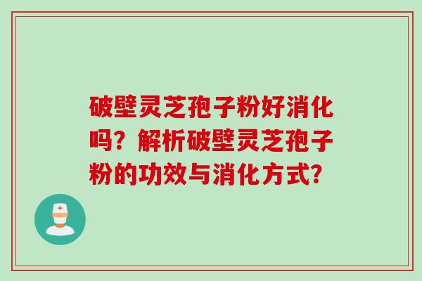 破壁灵芝孢子粉好消化吗？解析破壁灵芝孢子粉的功效与消化方式？
