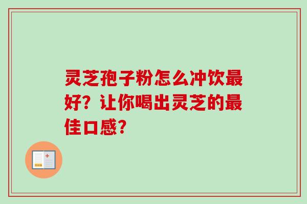 灵芝孢子粉怎么冲饮最好？让你喝出灵芝的最佳口感？