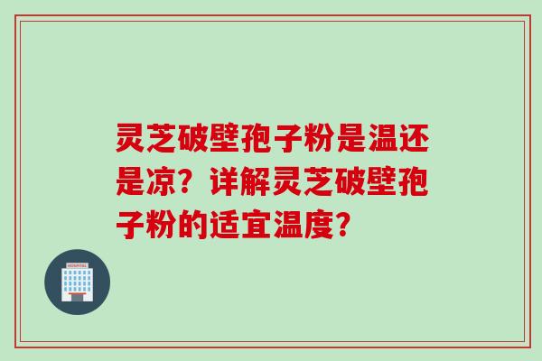 灵芝破壁孢子粉是温还是凉？详解灵芝破壁孢子粉的适宜温度？