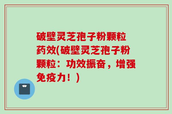 破壁灵芝孢子粉颗粒 (破壁灵芝孢子粉颗粒:功效振奋,增强免疫力!) 破壁灵芝孢子粉颗粒 (破壁灵芝孢子粉颗粒:功效振奋,增强免疫力!)