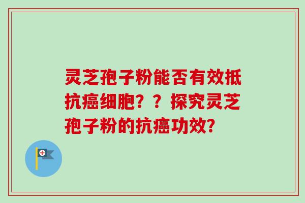 灵芝孢子粉能否有效抵抗癌细胞？？探究灵芝孢子粉的抗癌功效？