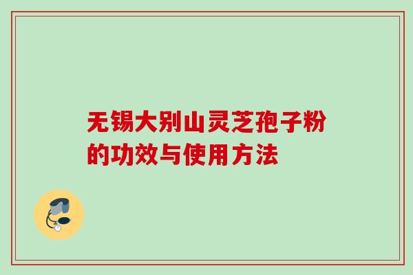 无锡大别山灵芝孢子粉的功效与使用方法